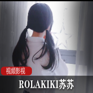 ROLAKIKI苏苏视频合集,丰富多样,不容错过!