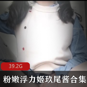 优质罗莉粉嫩浮力姬玖尾酱视频合集：37V-39.2G