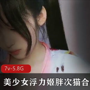 虎牙网红浮力姬胖次猫甜美敏感作品合集，7V-5.8G视频数量丰富
