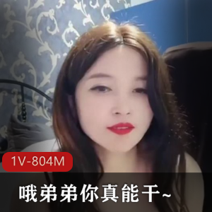 主播小平台火辣作品哦弟弟你真能弄~1V804M，超火自拍演绎