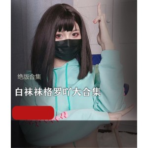 绝版合集福利姬白袜袜格罗吖最新作品21套18.3G，包含打粑粑视频