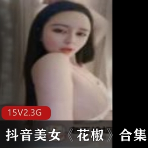 合集花椒抖音美女15部5.3G超诱惑